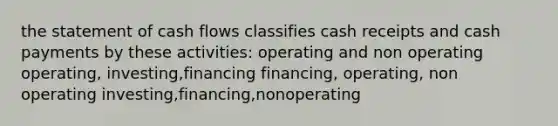 the statement of cash flows classifies cash receipts and cash payments by these activities: operating and non operating operating, investing,financing financing, operating, non operating investing,financing,nonoperating