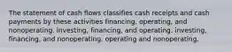 The statement of cash flows classifies cash receipts and cash payments by these activities financing, operating, and nonoperating. investing, financing, and operating. investing, financing, and nonoperating. operating and nonoperating.