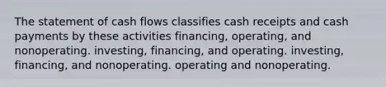 The statement of cash flows classifies cash receipts and cash payments by these activities financing, operating, and nonoperating. investing, financing, and operating. investing, financing, and nonoperating. operating and nonoperating.