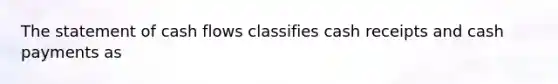 The statement of cash flows classifies cash receipts and cash payments as