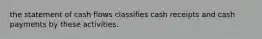 the statement of cash flows classifies cash receipts and cash payments by these activities.