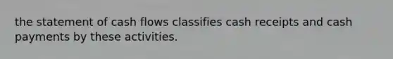 the statement of cash flows classifies cash receipts and cash payments by these activities.