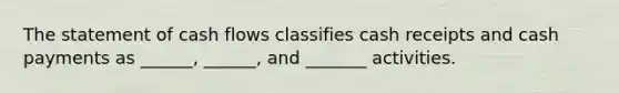 The statement of cash flows classifies cash receipts and cash payments as ______, ______, and _______ activities.