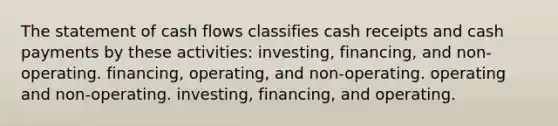 The statement of cash flows classifies cash receipts and cash payments by these activities: investing, financing, and non-operating. financing, operating, and non-operating. operating and non-operating. investing, financing, and operating.