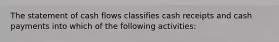 The statement of cash flows classifies cash receipts and cash payments into which of the following activities: