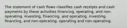 The statement of cash flows classifies cash receipts and cash payments by these activities financing, operating, and non-operating. investing, financing, and operating. investing, financing, and non-operating. operating and non-operating.