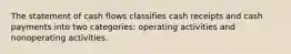 The statement of cash flows classifies cash receipts and cash payments into two categories: operating activities and nonoperating activities.