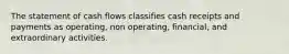 The statement of cash flows classifies cash receipts and payments as operating, non operating, financial, and extraordinary activities.