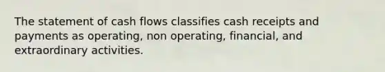 The statement of cash flows classifies cash receipts and payments as operating, non operating, financial, and extraordinary activities.