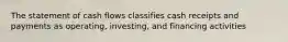 The statement of cash flows classifies cash receipts and payments as operating, investing, and financing activities