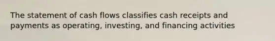 The statement of cash flows classifies cash receipts and payments as operating, investing, and financing activities