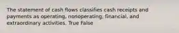 The statement of cash flows classifies cash receipts and payments as operating, nonoperating, financial, and extraordinary activities. True False