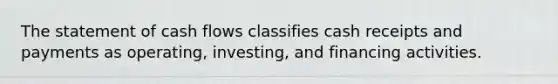 The statement of cash flows classifies cash receipts and payments as operating, investing, and financing activities.