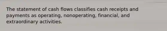 The statement of cash flows classifies cash receipts and payments as operating, nonoperating, financial, and extraordinary activities.