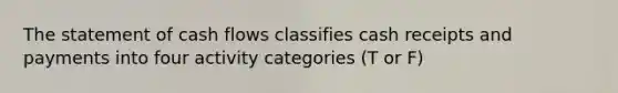 The statement of cash flows classifies cash receipts and payments into four activity categories (T or F)