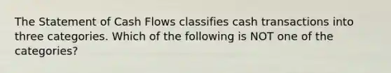 The Statement of Cash Flows classifies cash transactions into three categories. Which of the following is NOT one of the categories?