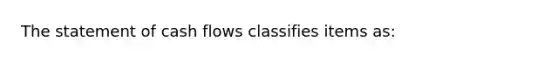 The statement of cash flows classifies items as: