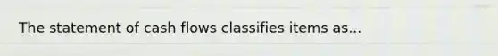 The statement of cash flows classifies items as...