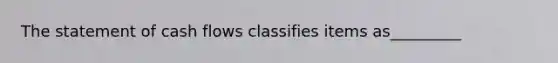 The statement of cash flows classifies items as_________