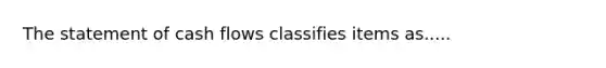 The statement of cash flows classifies items as.....