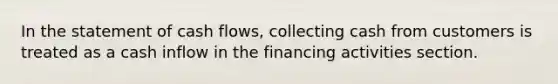 In the statement of cash flows, collecting cash from customers is treated as a cash inflow in the financing activities section.