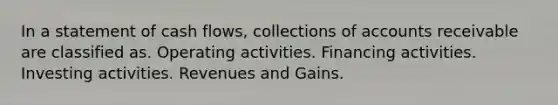 In a statement of cash flows, collections of accounts receivable are classified as. Operating activities. Financing activities. Investing activities. Revenues and Gains.