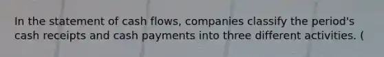 In the statement of cash flows, companies classify the period's cash receipts and cash payments into three different activities. (