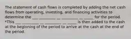 The statement of cash flows is completed by adding the net cash flows from operating, investing, and financing activities to determine the ___ _________ __ _________ __ _____ for the period. *This ___ _________ __ _________ __ _____ is then added to the cash at the beginning of the period to arrive at the cash at the end of the period.