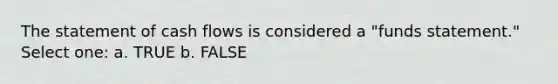 The statement of cash flows is considered a "funds statement." Select one: a. TRUE b. FALSE