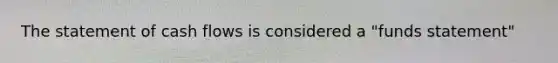 The statement of cash flows is considered a "funds statement"