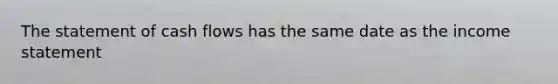 The statement of cash flows has the same date as the <a href='https://www.questionai.com/knowledge/kCPMsnOwdm-income-statement' class='anchor-knowledge'>income statement</a>