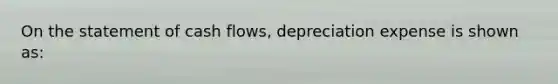 On the statement of cash flows, depreciation expense is shown as: