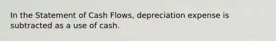 In the Statement of Cash Flows, depreciation expense is subtracted as a use of cash.