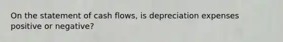 On the statement of cash flows, is depreciation expenses positive or negative?