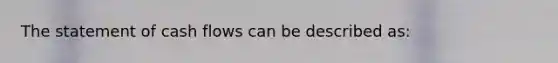 The statement of cash flows can be described as: