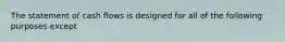 The statement of cash flows is designed for all of the following purposes except