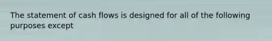 The statement of cash flows is designed for all of the following purposes except