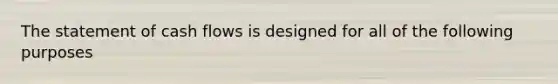 The statement of cash flows is designed for all of the following purposes