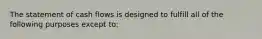 The statement of cash flows is designed to fulfill all of the following purposes except to: