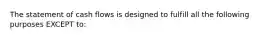 The statement of cash flows is designed to fulfill all the following purposes EXCEPT​ to: