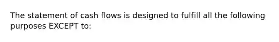 The statement of cash flows is designed to fulfill all the following purposes EXCEPT​ to: