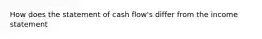 How does the statement of cash flow's differ from the income statement