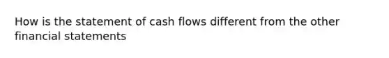 How is the statement of cash flows different from the other financial statements