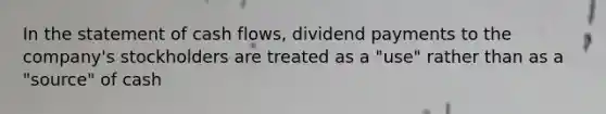 In the statement of cash flows, dividend payments to the company's stockholders are treated as a "use" rather than as a "source" of cash