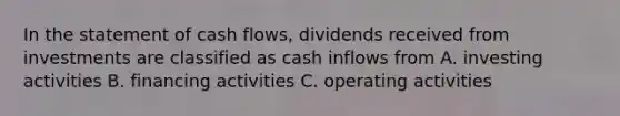 In the statement of cash flows, dividends received from investments are classified as cash inflows from A. investing activities B. financing activities C. operating activities