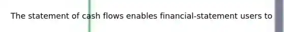 The statement of cash flows enables financial-statement users to