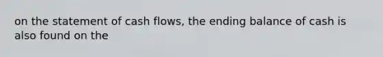 on the statement of cash flows, the ending balance of cash is also found on the