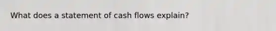 What does a statement of cash flows explain?