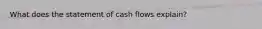 What does the statement of cash flows explain?