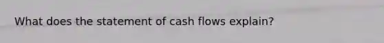 What does the statement of cash flows explain?